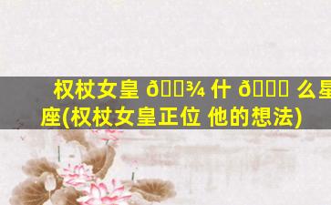 权杖女皇 🌾 什 🐘 么星座(权杖女皇正位 他的想法)